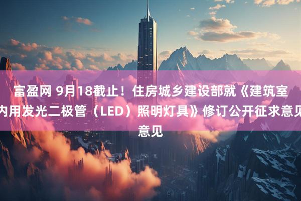 富盈网 9月18截止！住房城乡建设部就《建筑室内用发光二极管（LED）照明灯具》修订公开征求意见
