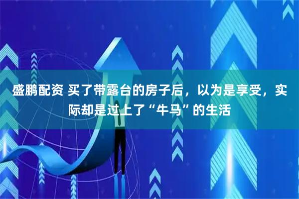 盛鹏配资 买了带露台的房子后，以为是享受，实际却是过上了“牛马”的生活