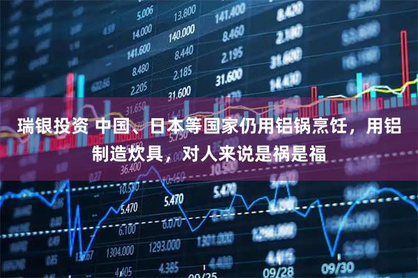 瑞银投资 中国、日本等国家仍用铝锅烹饪，用铝制造炊具，对人来说是祸是福