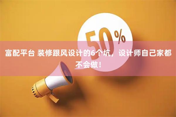 富配平台 装修跟风设计的6个坑，设计师自己家都不会做！