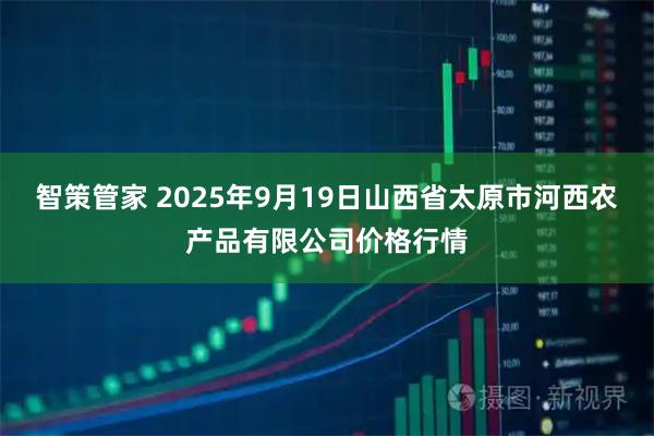 智策管家 2025年9月19日山西省太原市河西农产品有限公司价格行情