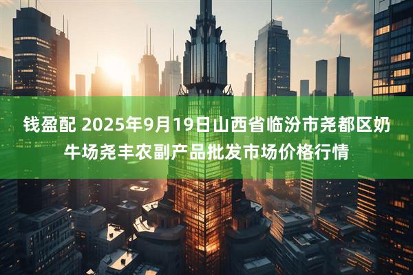 钱盈配 2025年9月19日山西省临汾市尧都区奶牛场尧丰农副产品批发市场价格行情