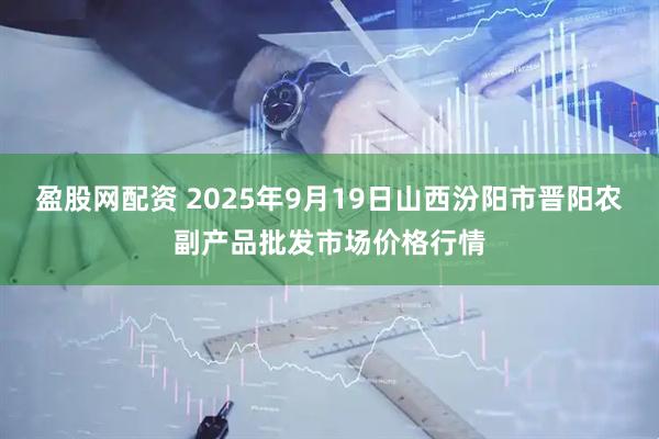 盈股网配资 2025年9月19日山西汾阳市晋阳农副产品批发市场价格行情
