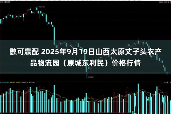 融可赢配 2025年9月19日山西太原丈子头农产品物流园（原城东利民）价格行情