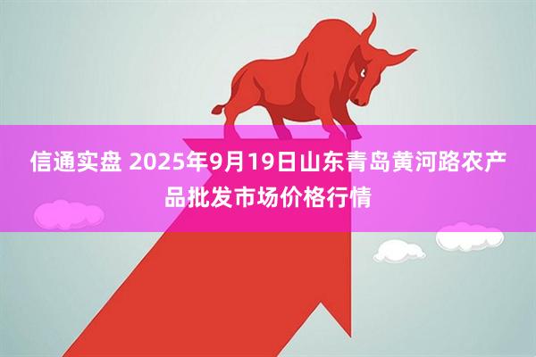 信通实盘 2025年9月19日山东青岛黄河路农产品批发市场价格行情