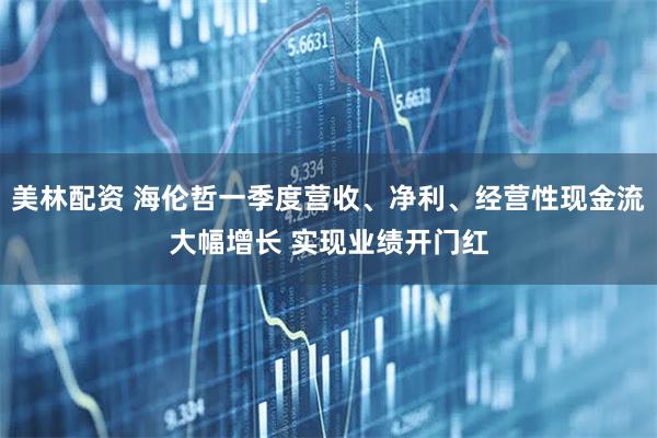 美林配资 海伦哲一季度营收、净利、经营性现金流大幅增长 实现业绩开门红