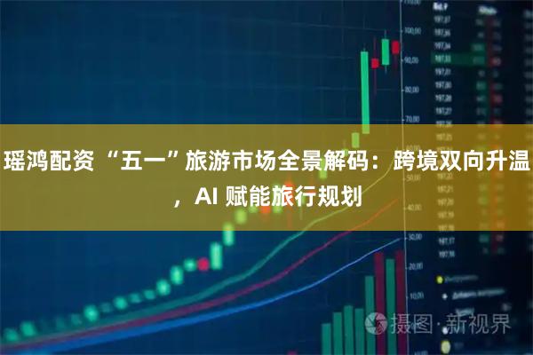 瑶鸿配资 “五一”旅游市场全景解码:跨境双向升温,AI 赋能旅行规划