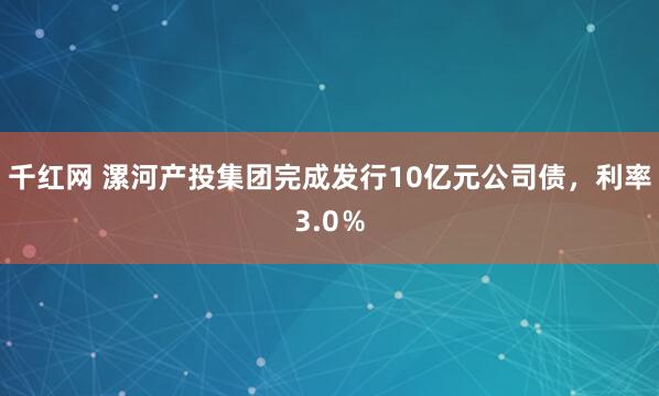 千红网 漯河产投集团完成发行10亿元公司债,利率3.0%