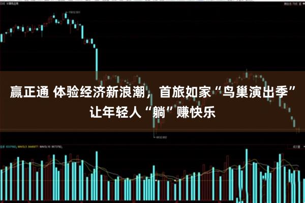 赢正通 体验经济新浪潮，首旅如家“鸟巢演出季”让年轻人“躺”赚快乐