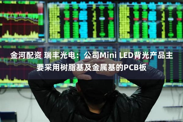 金河配资 瑞丰光电：公司Mini LED背光产品主要采用树脂基及金属基的PCB板