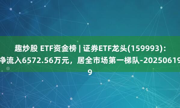 趣炒股 ETF资金榜 | 证券ETF龙头(159993)：净流入6572.56万元，居全市场第一梯队-20250619