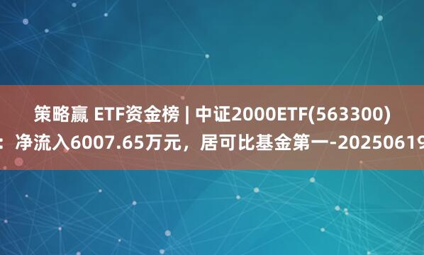 策略赢 ETF资金榜 | 中证2000ETF(563300)：净流入6007.65万元，居可比基金第一-20250619