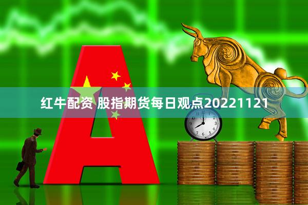 红牛配资 股指期货每日观点20221121