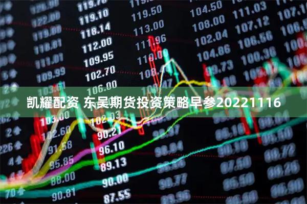 凯耀配资 东吴期货投资策略早参20221116