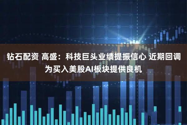 钻石配资 高盛:科技巨头业绩提振信心 近期回调为买入美股AI板块提供良机