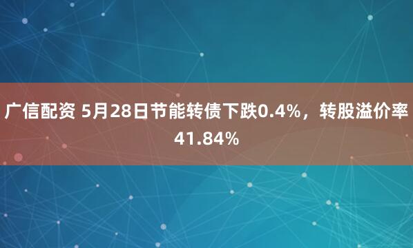 广信配资 5月28日节能转债下跌0.4%,转股溢价率41.84%