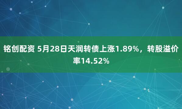 铭创配资 5月28日天润转债上涨1.89%,转股溢价率14.52%