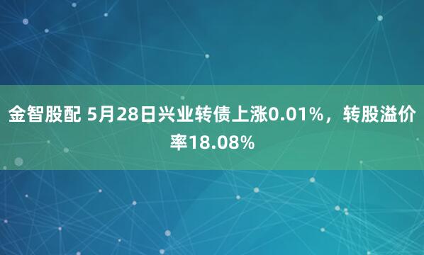 金智股配 5月28日兴业转债上涨0.01%,转股溢价率18.08%