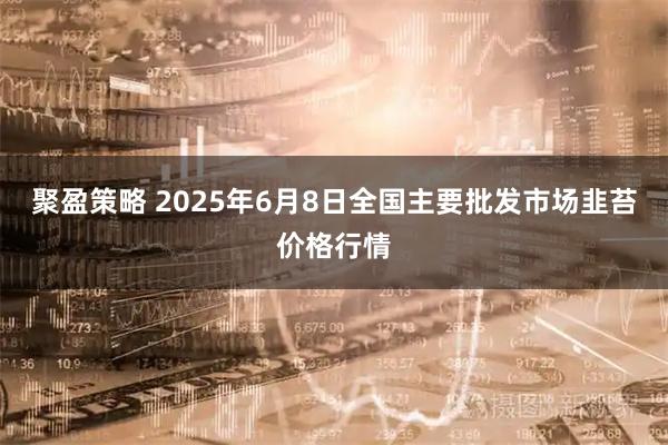 聚盈策略 2025年6月8日全国主要批发市场韭苔价格行情