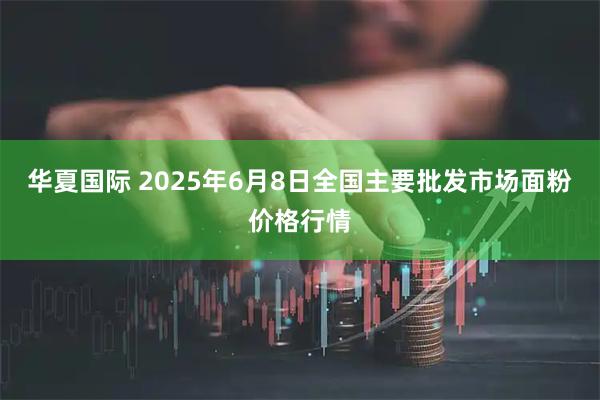 华夏国际 2025年6月8日全国主要批发市场面粉价格行情