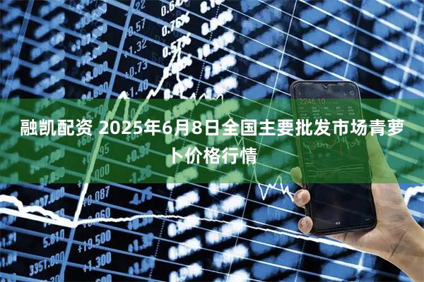 融凯配资 2025年6月8日全国主要批发市场青萝卜价格行情
