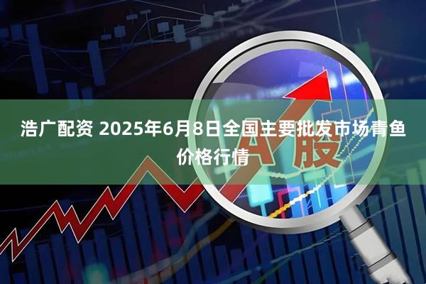 浩广配资 2025年6月8日全国主要批发市场青鱼价格行情