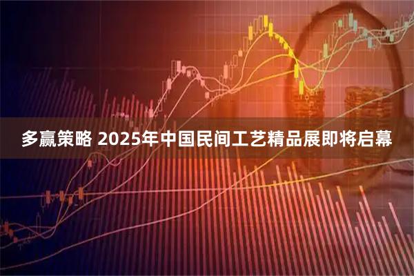 多赢策略 2025年中国民间工艺精品展即将启幕