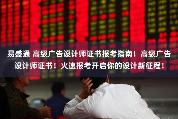 易盛通 高级广告设计师证书报考指南!高级广告设计师证书!火速报考开启你的设计新征程!