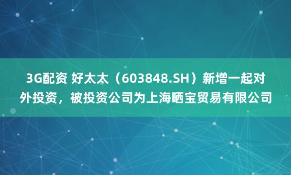 3G配资 好太太(603848.SH)新增一起对外投资,被投资公司为上海晒宝贸易有限公司
