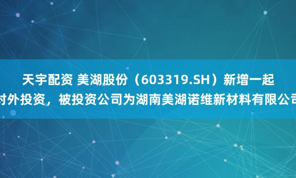 天宇配资 美湖股份(603319.SH)新增一起对外投资,被投资公司为湖南美湖诺维新材料有限公司