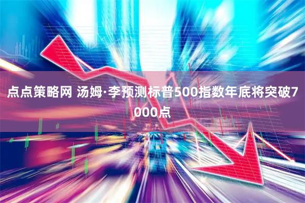 点点策略网 汤姆·李预测标普500指数年底将突破7000点