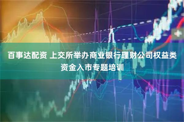 百事达配资 上交所举办商业银行理财公司权益类资金入市专题培训