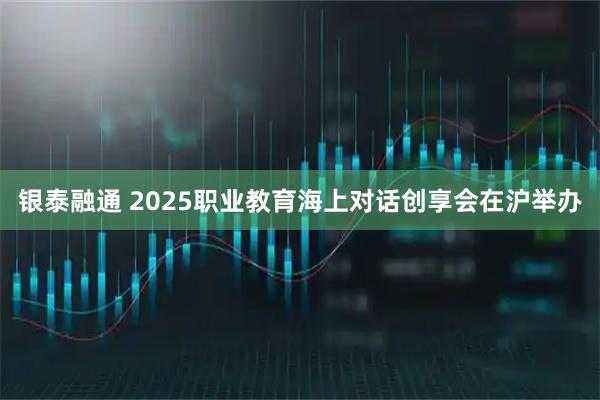 银泰融通 2025职业教育海上对话创享会在沪举办