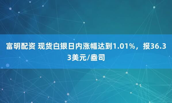 富明配资 现货白银日内涨幅达到1.01%，报36.33美元/盎司