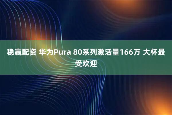 稳赢配资 华为Pura 80系列激活量166万 大杯最受欢迎