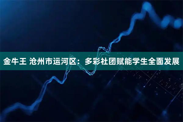 金牛王 沧州市运河区:多彩社团赋能学生全面发展