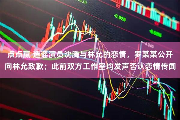 点点赢 造谣演员沈腾与林允的恋情,罗某某公开向林允致歉;此前双方工作室均发声否认恋情传闻